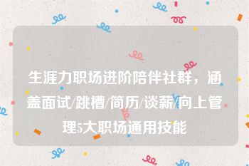 生涯力职场进阶陪伴社群，涵盖面试/跳槽/简历/谈薪/向上管理5大职场通用技能