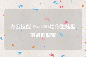 办公技能 Excel2016给你更炫酷的数据洞察