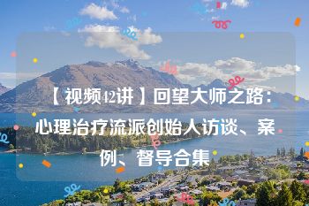 【视频42讲】回望大师之路：心理治疗流派创始人访谈、案例、督导合集