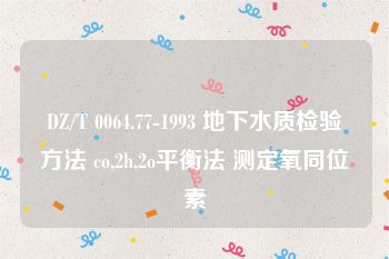 DZ/T 0064.77-1993 地下水质检验方法 co,2h,2o平衡法 测定氧同位素
