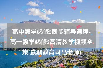 高中数学必修2同步辅导课程-高一数学必修2高清教学视频全集(赢鼎教育司马老师)