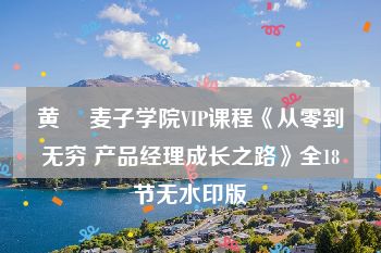 黄喆 麦子学院VIP课程《从零到无穷 产品经理成长之路》全18节无水印版