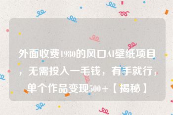 外面收费1980的风口AI壁纸项目，无需投入一毛钱，有手就行，单个作品变现500+【揭秘】