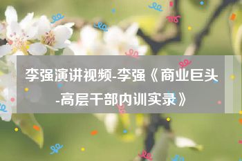 李强演讲视频-李强《商业巨头-高层干部内训实录》