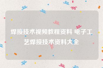 焊接技术视频教程资料 电子工艺焊接技术资料大全