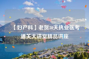 【妇产科】老贺30天执业医考通关大讲堂精品讲座
