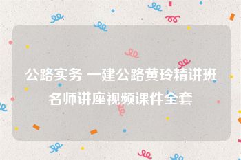 公路实务 一建公路黄玲精讲班名师讲座视频课件全套