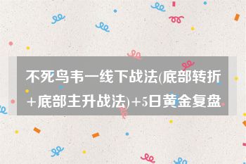 不死鸟韦一线下战法(底部转折+底部主升战法)+5日黄金复盘