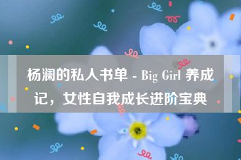 杨澜的私人书单 - Big Girl 养成记，女性自我成长进阶宝典