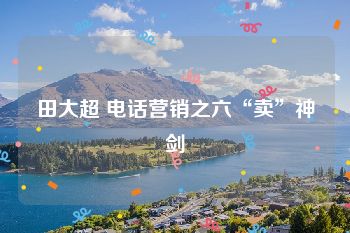 田大超 电话营销之六“卖”神剑