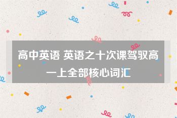 高中英语 英语之十次课驾驭高一上全部核心词汇