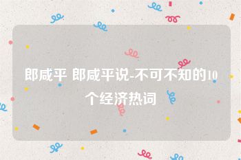 郎咸平 郎咸平说-不可不知的10个经济热词