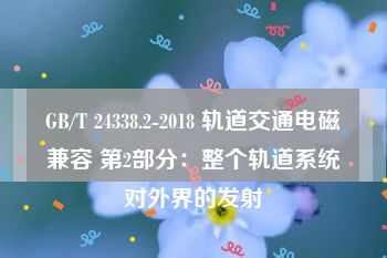 GB/T 24338.2-2018 轨道交通电磁兼容 第2部分：整个轨道系统对外界的发射