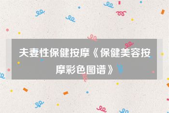 夫妻性保健按摩《保健美容按摩彩色图谱》