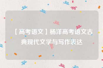 【高考语文】杨洋高考语文古典现代文学与写作表达