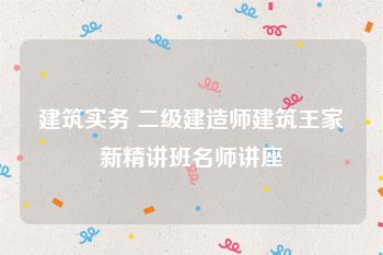 建筑实务 二级建造师建筑王家新精讲班名师讲座