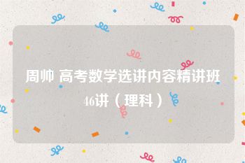 周帅 高考数学选讲内容精讲班46讲（理科）