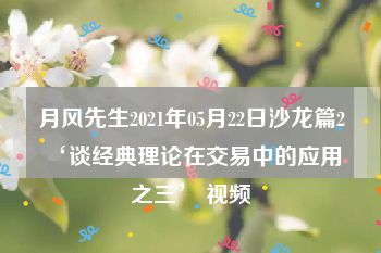 月风先生2021年05月22日沙龙篇2 ‘谈经典理论在交易中的应用之三’ 视频