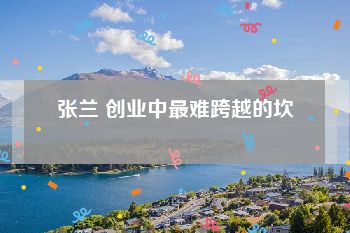 张兰 创业中最难跨越的坎