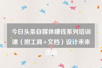 今日头条自媒体赚钱系列培训课（附工具+文档）设计未来出品
