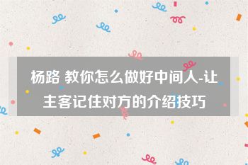 杨路 教你怎么做好中间人-让主客记住对方的介绍技巧