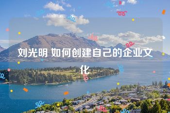 刘光明 如何创建自己的企业文化
