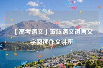 【高考语文】董腾语文语言文字阅读作文讲座