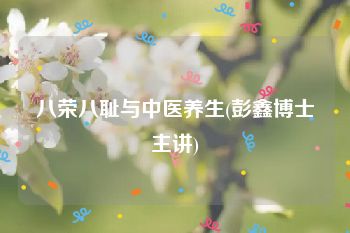 八荣八耻与中医养生(彭鑫博士主讲)