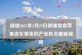 胡琪2021年1月29日微课堂由苹果造车带来的产业机会掘秘视频