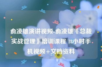 俞凌雄演讲视频-俞凌雄《总裁实战管理》培训课程 18小时手机视频+文档资料