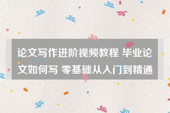 论文写作进阶视频教程 毕业论文如何写 零基础从入门到精通