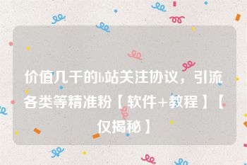 价值几千的b站关注协议，引流各类等精准粉【软件+教程】【仅揭秘】