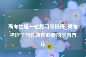 高考物理一轮复习联报班_高考物理学习开始前必看的学习方法