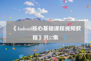 《Android核心基础课程视频教程》共57集