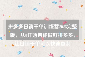 拼多多日销千单训练营2023完整版，从0开始带你做好拼多多，让日销千单可以快速复制