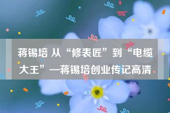 蒋锡培 从“修表匠”到“电缆大王”—蒋锡培创业传记高清