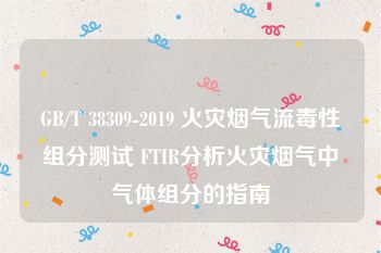 GB/T 38309-2019 火灾烟气流毒性组分测试 FTIR分析火灾烟气中气体组分的指南