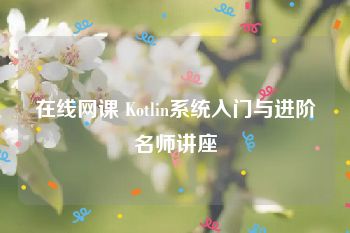 在线网课 Kotlin系统入门与进阶名师讲座