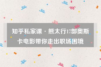 知乎私家课·熊太行17部奥斯卡电影带你走出职场困境
