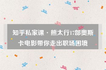 知乎私家课·熊太行17部奥斯卡电影带你走出职场困境