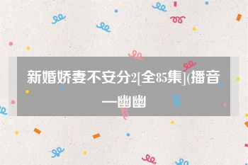 新婚娇妻不安分2[全85集](播音—幽幽