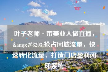 叶子老师·带美业人做直播，&#8203;抢占同城流量，快速转化流量，打造门店盈利闭环系统