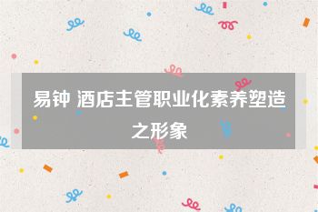 易钟 酒店主管职业化素养塑造之形象