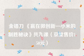 金错刀 《赢在微创新—小米的制胜秘诀》共九课（京堂售价150元）