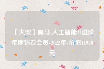 【大课】黑马-人工智能AI进阶年度钻石会员-2022年-价值11980元