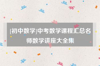 [初中数学]中考数学课程汇总名师数学讲座大全集