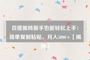 百度搬砖新手也能轻松上手：简单复制粘贴，月入5000+【揭秘】