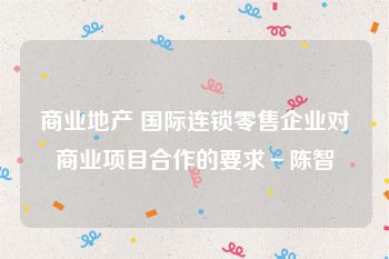 商业地产 国际连锁零售企业对商业项目合作的要求－陈智