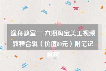 渔舟教室二-六期淘宝美工视频教程合辑（价值80元）附笔记素材