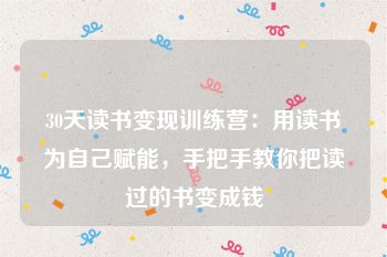 30天读书变现训练营：用读书为自己赋能，手把手教你把读过的书变成钱